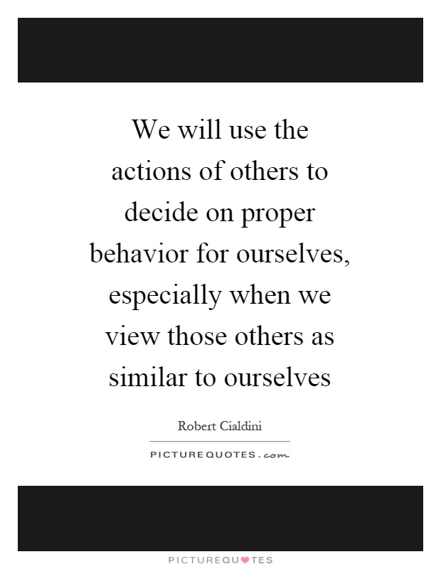 We will use the actions of others to decide on proper behavior for ourselves, especially when we view those others as similar to ourselves Picture Quote #1