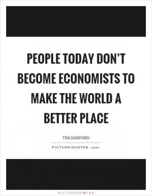 People today don’t become economists to make the world a better place Picture Quote #1