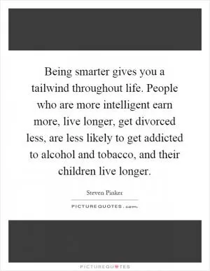 Being smarter gives you a tailwind throughout life. People who are more intelligent earn more, live longer, get divorced less, are less likely to get addicted to alcohol and tobacco, and their children live longer Picture Quote #1