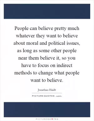 People can believe pretty much whatever they want to believe about moral and political issues, as long as some other people near them believe it, so you have to focus on indirect methods to change what people want to believe Picture Quote #1