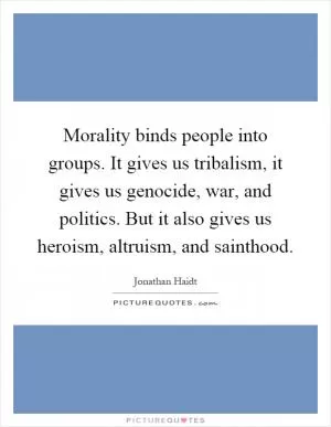 Morality binds people into groups. It gives us tribalism, it gives us genocide, war, and politics. But it also gives us heroism, altruism, and sainthood Picture Quote #1