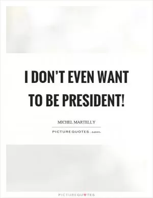 I don’t even want to be president! Picture Quote #1