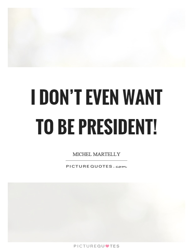 I don't even want to be president! Picture Quote #1