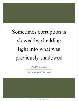 Sometimes corruption is slowed by shedding light into what was previously shadowed Picture Quote #1
