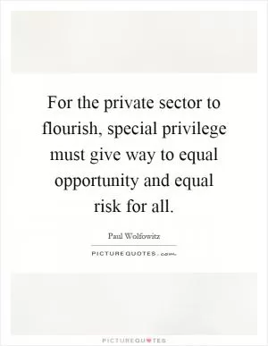 For the private sector to flourish, special privilege must give way to equal opportunity and equal risk for all Picture Quote #1