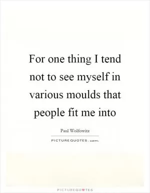 For one thing I tend not to see myself in various moulds that people fit me into Picture Quote #1