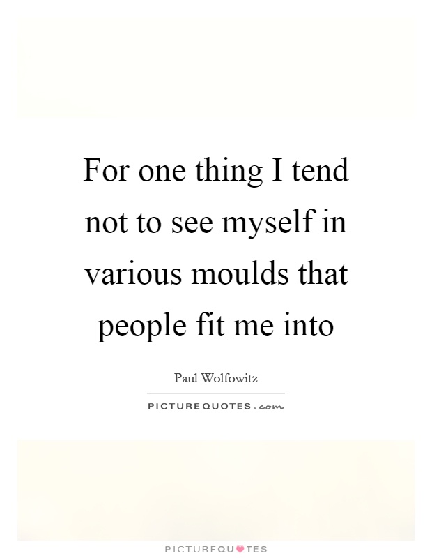 For one thing I tend not to see myself in various moulds that people fit me into Picture Quote #1