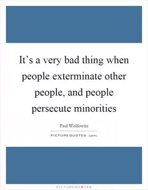 It’s a very bad thing when people exterminate other people, and people persecute minorities Picture Quote #1