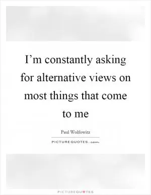 I’m constantly asking for alternative views on most things that come to me Picture Quote #1