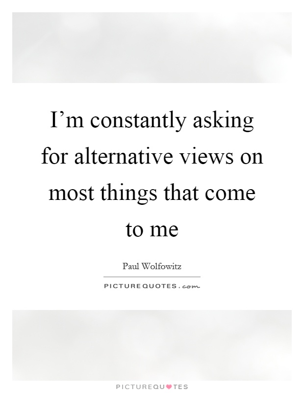 I'm constantly asking for alternative views on most things that come to me Picture Quote #1