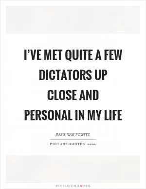 I’ve met quite a few dictators up close and personal in my life Picture Quote #1