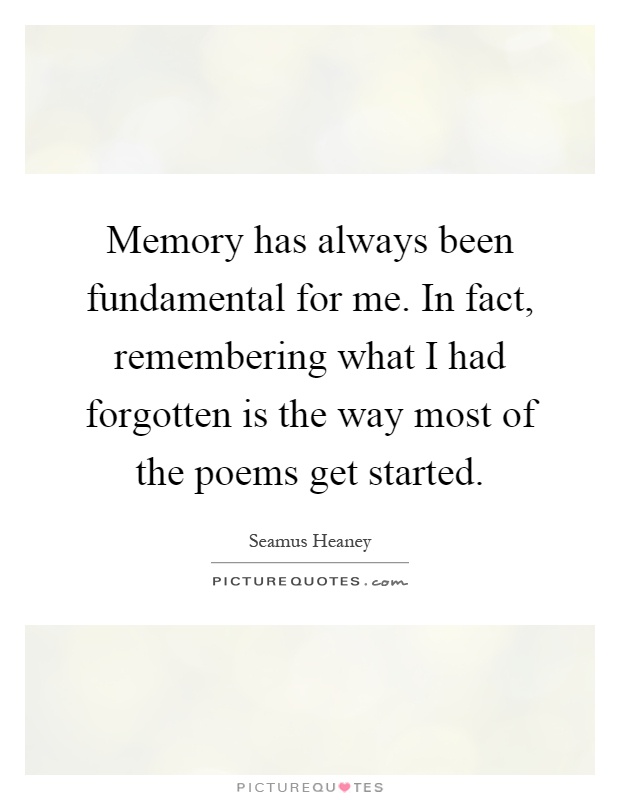 Memory has always been fundamental for me. In fact, remembering what I had forgotten is the way most of the poems get started Picture Quote #1