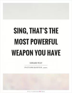 Sing, that’s the most powerful weapon you have Picture Quote #1