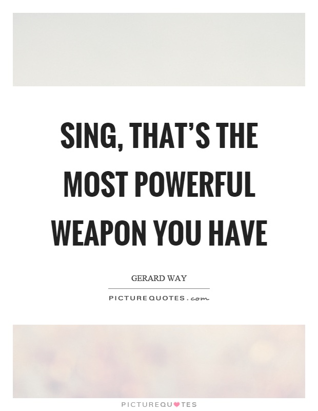 Sing, that's the most powerful weapon you have Picture Quote #1