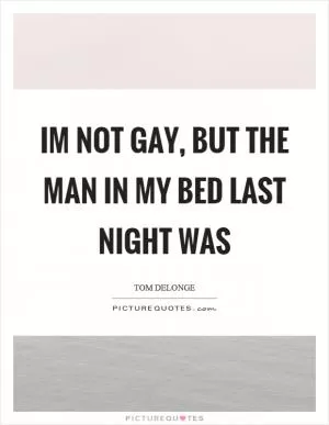 Im not gay, but the man in my bed last night was Picture Quote #1