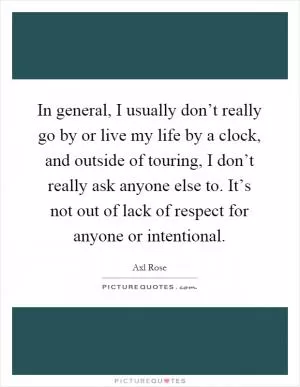 In general, I usually don’t really go by or live my life by a clock, and outside of touring, I don’t really ask anyone else to. It’s not out of lack of respect for anyone or intentional Picture Quote #1