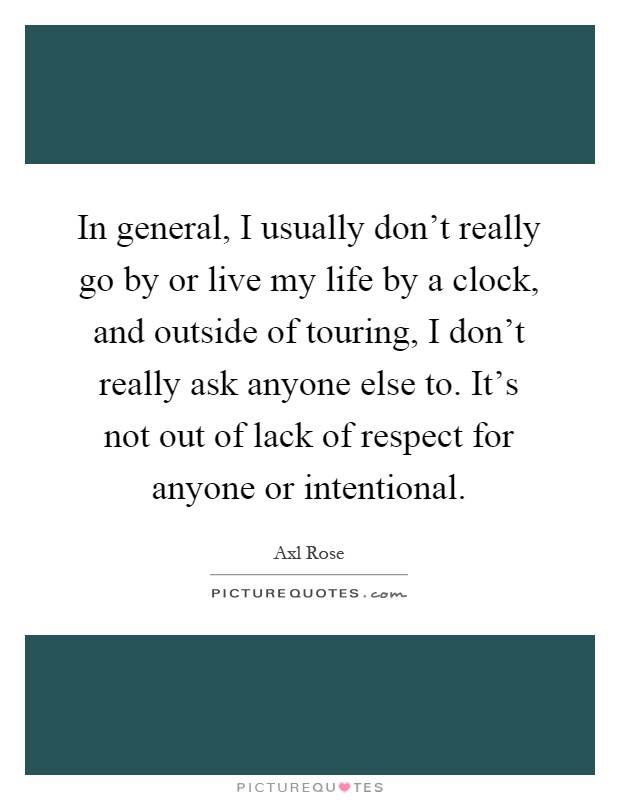 In general, I usually don't really go by or live my life by a clock, and outside of touring, I don't really ask anyone else to. It's not out of lack of respect for anyone or intentional Picture Quote #1