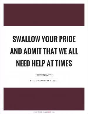 Swallow your pride and admit that we all need help at times Picture Quote #1
