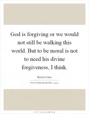 God is forgiving or we would not still be walking this world. But to be moral is not to need his divine forgiveness, I think Picture Quote #1