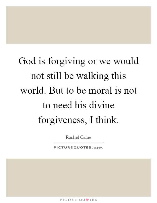God is forgiving or we would not still be walking this world. But to be moral is not to need his divine forgiveness, I think Picture Quote #1