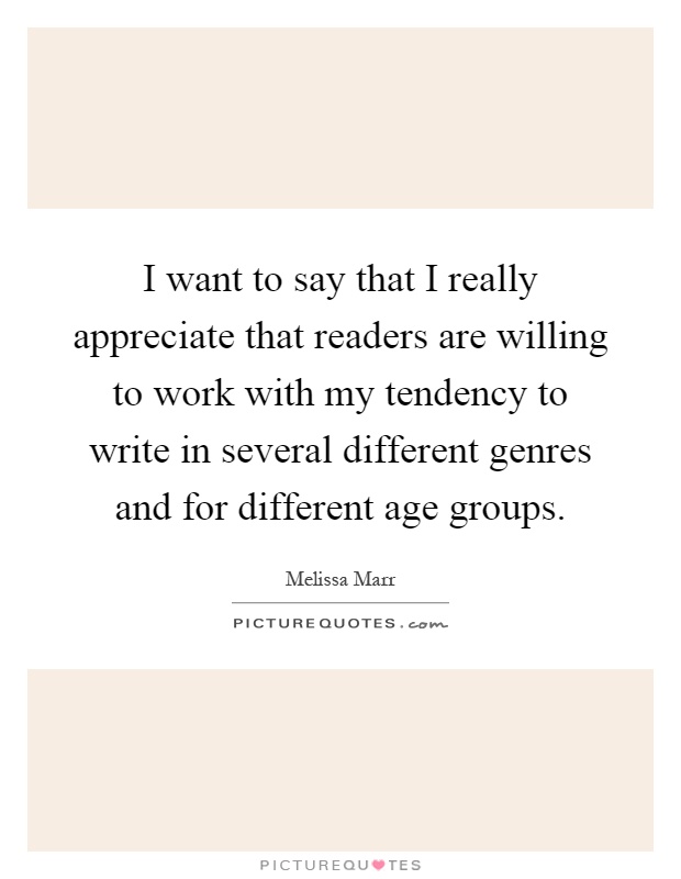 I want to say that I really appreciate that readers are willing to work with my tendency to write in several different genres and for different age groups Picture Quote #1