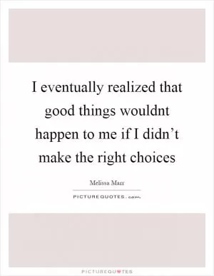 I eventually realized that good things wouldnt happen to me if I didn’t make the right choices Picture Quote #1