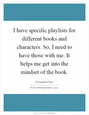 I have specific playlists for different books and characters. So, I need to have those with me. It helps me get into the mindset of the book Picture Quote #1