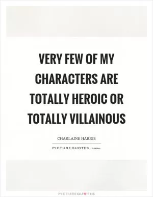 Very few of my characters are totally heroic or totally villainous Picture Quote #1