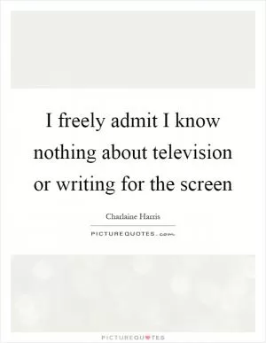 I freely admit I know nothing about television or writing for the screen Picture Quote #1