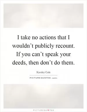 I take no actions that I wouldn’t publicly recount. If you can’t speak your deeds, then don’t do them Picture Quote #1