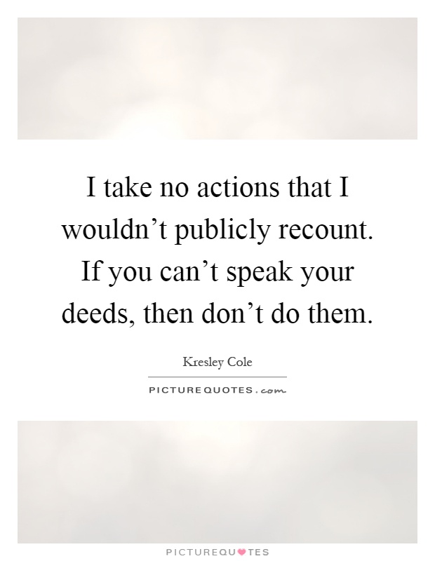 I take no actions that I wouldn't publicly recount. If you can't speak your deeds, then don't do them Picture Quote #1