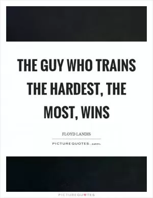 The guy who trains the hardest, the most, wins Picture Quote #1