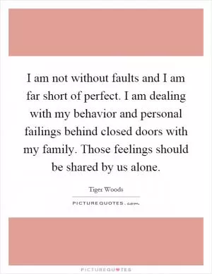 I am not without faults and I am far short of perfect. I am dealing with my behavior and personal failings behind closed doors with my family. Those feelings should be shared by us alone Picture Quote #1