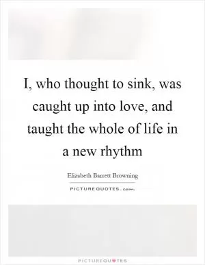 I, who thought to sink, was caught up into love, and taught the whole of life in a new rhythm Picture Quote #1