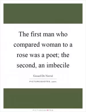 The first man who compared woman to a rose was a poet; the second, an imbecile Picture Quote #1