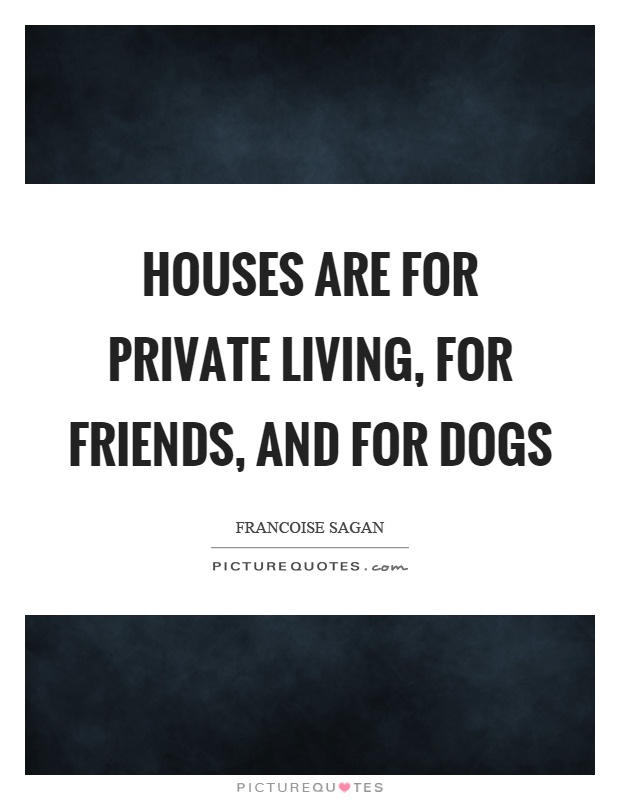 Houses are for private living, for friends, and for dogs Picture Quote #1