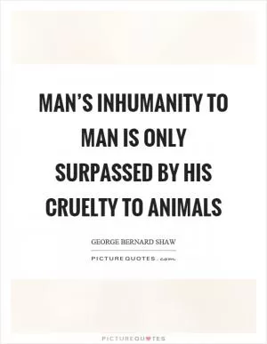 Man’s inhumanity to man is only surpassed by his cruelty to animals Picture Quote #1
