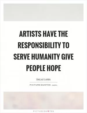 Artists have the responsibility to serve humanity give people hope Picture Quote #1