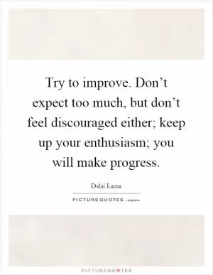 Try to improve. Don’t expect too much, but don’t feel discouraged either; keep up your enthusiasm; you will make progress Picture Quote #1