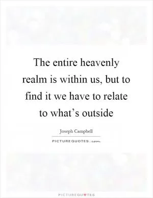 The entire heavenly realm is within us, but to find it we have to relate to what’s outside Picture Quote #1