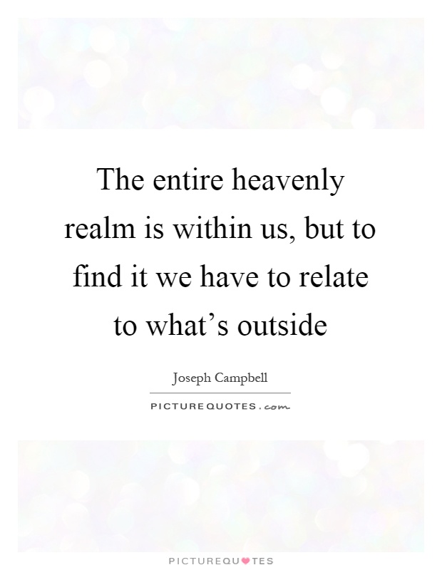 The entire heavenly realm is within us, but to find it we have to relate to what's outside Picture Quote #1