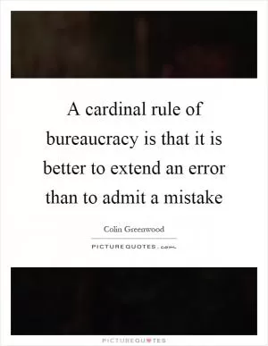 A cardinal rule of bureaucracy is that it is better to extend an error than to admit a mistake Picture Quote #1