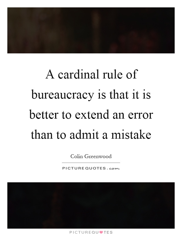 A cardinal rule of bureaucracy is that it is better to extend an error than to admit a mistake Picture Quote #1