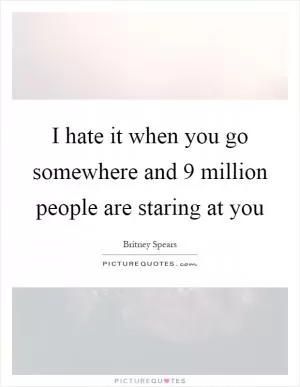I hate it when you go somewhere and 9 million people are staring at you Picture Quote #1