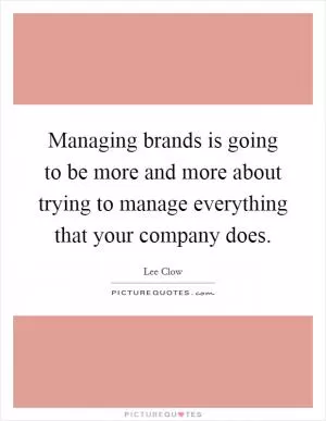 Managing brands is going to be more and more about trying to manage everything that your company does Picture Quote #1