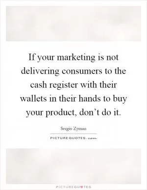 If your marketing is not delivering consumers to the cash register with their wallets in their hands to buy your product, don’t do it Picture Quote #1