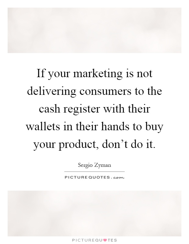 If your marketing is not delivering consumers to the cash register with their wallets in their hands to buy your product, don't do it Picture Quote #1