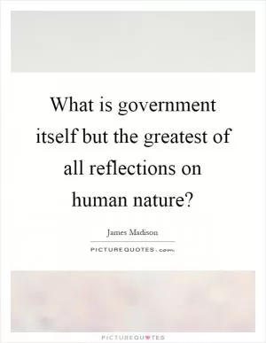 What is government itself but the greatest of all reflections on human nature? Picture Quote #1
