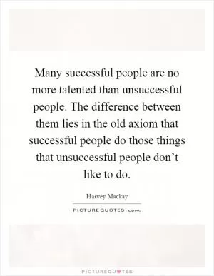 Many successful people are no more talented than unsuccessful people. The difference between them lies in the old axiom that successful people do those things that unsuccessful people don’t like to do Picture Quote #1