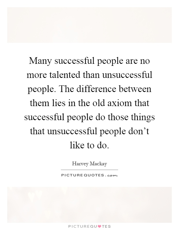 Many successful people are no more talented than unsuccessful people. The difference between them lies in the old axiom that successful people do those things that unsuccessful people don't like to do Picture Quote #1